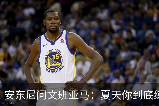 安东尼问文班亚马：夏天你到底练了些什么？